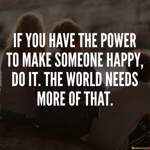 If You Have The Power To Make Someone Happy Do It The Quotes