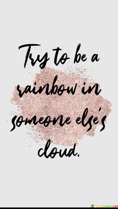 Try-To-Be-A-Rainbow-In-Someone-Elses-Cloud-Quotes.jpeg