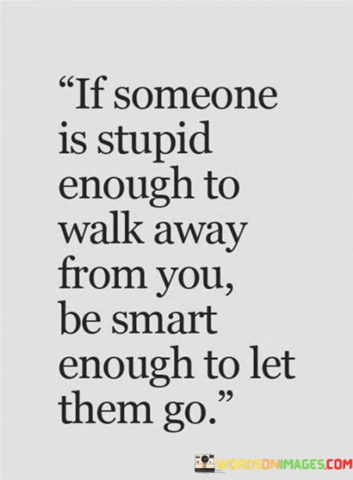 If-Someone-Is-Stupid-Enough-To-Walk-Away-From-You-Be-Smart-Enough-To-Let-Them-Go-Quotes.jpeg
