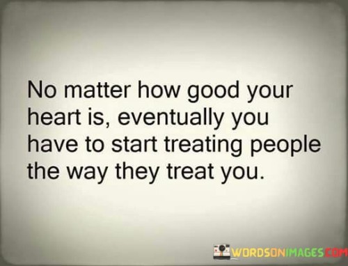 No-Matter-How-Good-Your-Heart-Is-Eventually-You-Have-To-Start-Treating-People-Quotes.jpeg