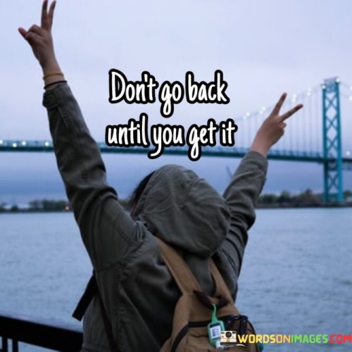 Dont-Go-Back-Until-You-Get-It-Quotes.jpeg