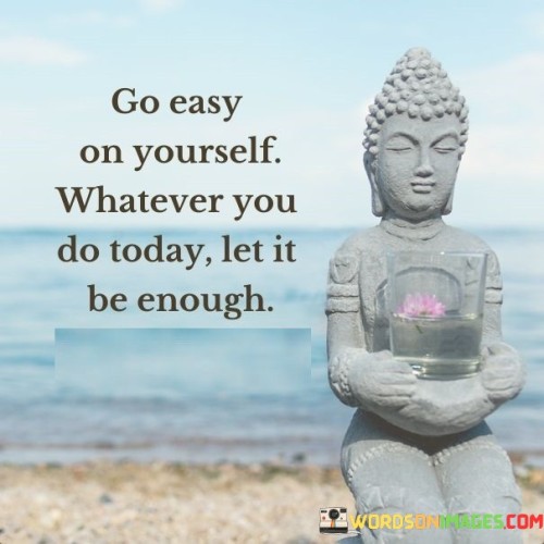 Go-Easy-On-Yourself-Whatever-You-Do-Today-Let-It-Be-Enough-Quotes.jpeg