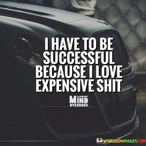 I-Have-To-Be-Successful-Because-I-Love-Expensive-Shit-Quotes.jpeg
