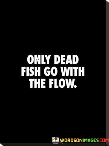 Only-Dead-Fish-Go-With-The-Flow-Quotes6fb7fafbac56db6c.jpeg