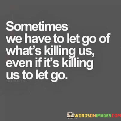 Sometimes-We-Have-To-Let-Go-Of-Whats-Killing-Us-Quotesc5c90a4047bc72e6.jpeg