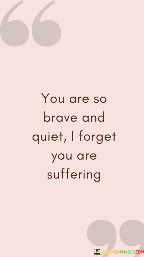 You-Are-So-Brave-And-Quiet-I-Forget-You-Are-Suffering-Quotesebbafb2f511eef30.jpeg