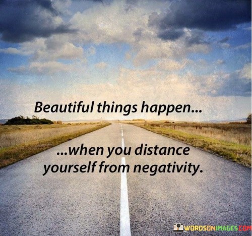 Beautiful Things Happen When You Distance Yourself From Negativity Quotes