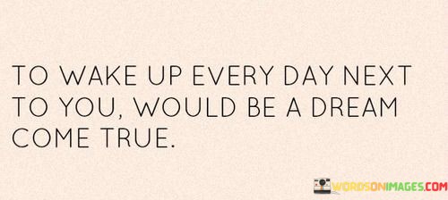 To-Wake-Up-Every-Day-Next-To-You-Would-Be-A-Dream-Come-True-Quotes.jpeg