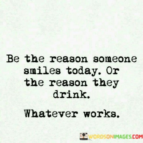 Be-The-Reason-Someone-Smiles-Today-Or-The-Reason-They-Drink-Quotes.jpeg