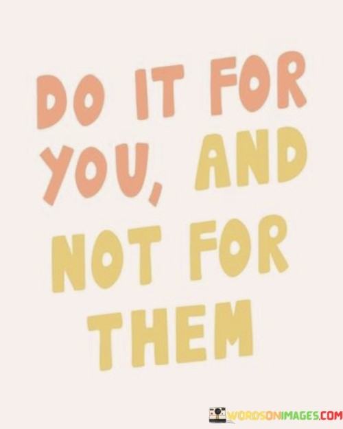 Do-It-For-You-And-Not-For-Them-Quotes.jpeg