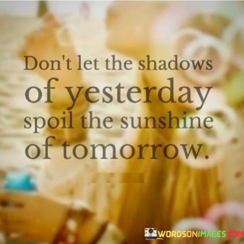 Dont-Let-The-Shadows-Of-Yesterday-Spoil-The-Sunshine-Of-Tomorrow-Quotes.jpeg