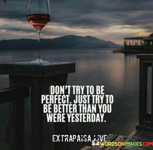 Don't Try To Be Perfect Just Try To Be Better Than You Were Yesterday Quotes