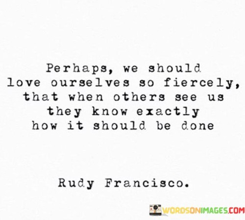 Perhaps We Should Love Ourselves So Fiercely That When Others Quotes