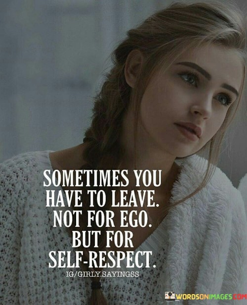 Sometimes You Have To Leave Not For Ego But For Self Respect Quotes
