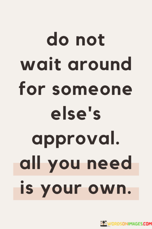 Do-Not-Wait-Around-For-Someone-Elses-Approval-All-You-Need-Is-Your-Quotes.png