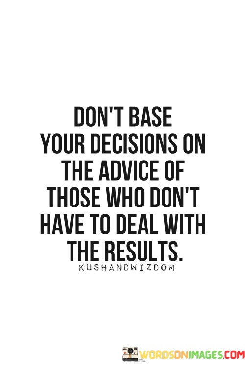 Dont-Base-Your-Decisions-On-The-Advice-Of-Those-Who-Dont-Have-To-Deal-With-Quotes.jpeg