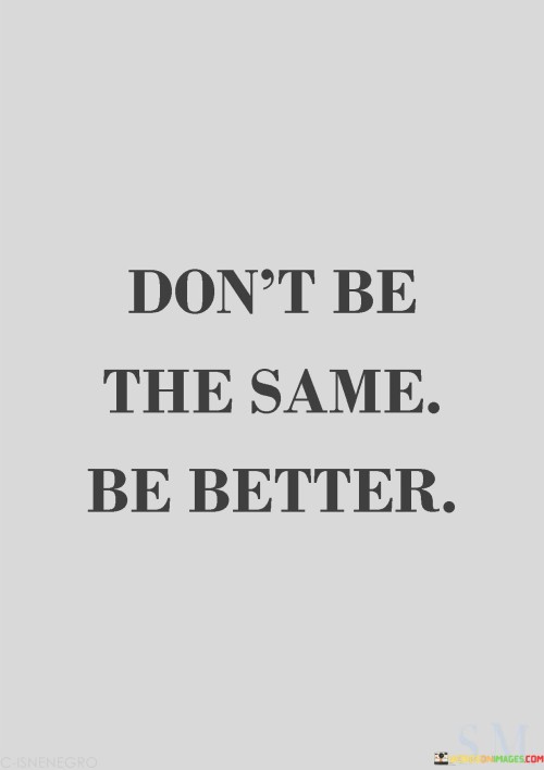 Dont-Be-The-Same-Be-Better-Quotes.jpeg