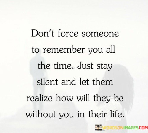 Dont-Force-Someone-To-Remember-You-All-The-Time-Just-Quotes.jpeg