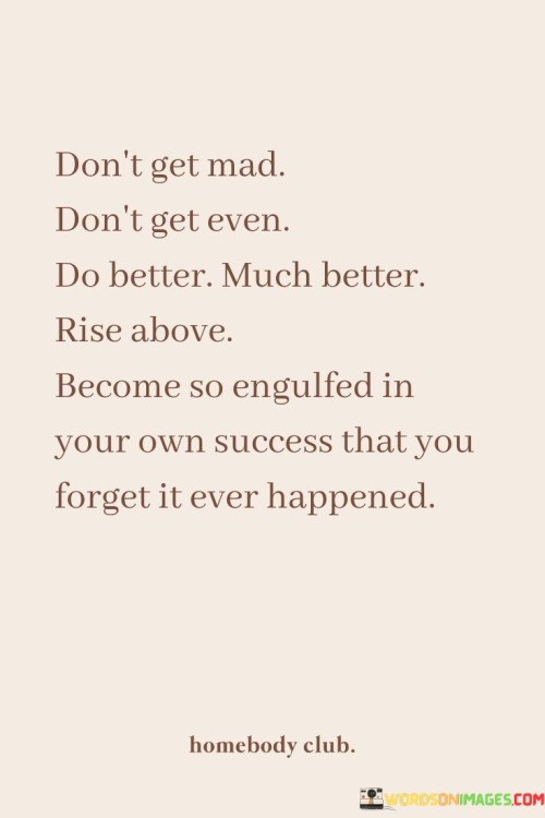 Dont-Get-Mad-Dont-Get-Even-Do-Better-Much-Better-Quotes.jpeg