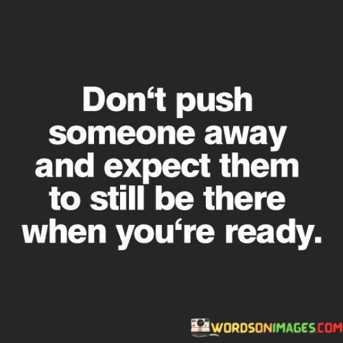 Dont-Push-Someone-Away-And-Expect-Them-To-Still-Be-There-Quotes.jpeg