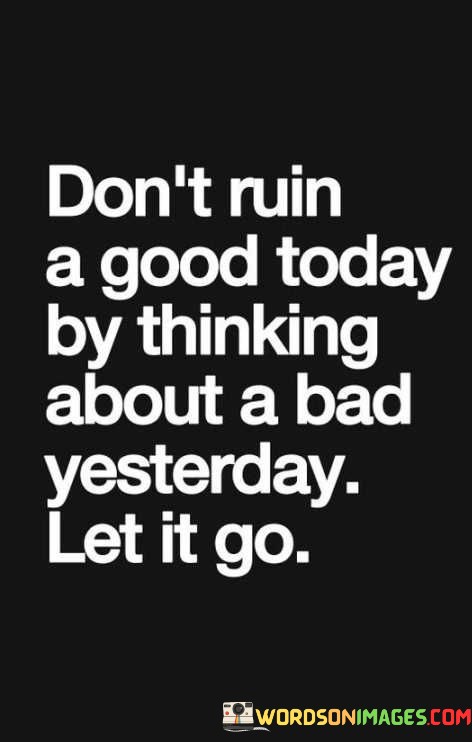 Dont-Ruin-A-Good-Today-By-Thinking-About-A-Bad-Yesterday-Let-It-Go-Quotes.jpeg