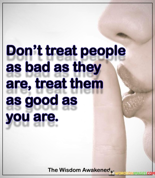 Dont-Treat-People-As-Bad-As-They-Are-Treat-Quotes.jpeg