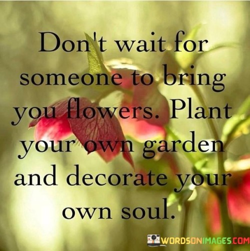 Dont-Wait-For-Someone-To-Bring-You-Flowers-Plant-Your-Own-Garden-And-Decorate-Quotes.jpeg