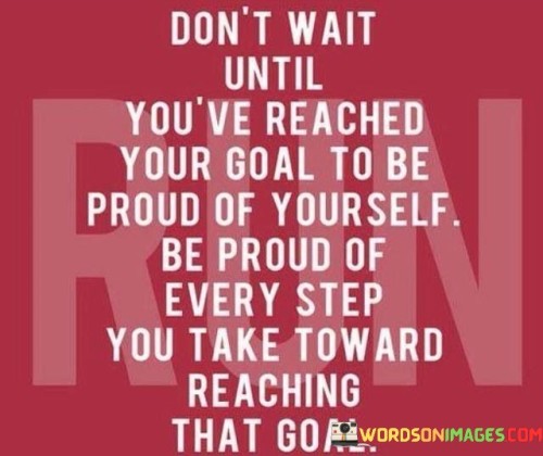 Dont-Wait-Until-Youve-Reached-Your-Goal-To-Be-Proud-Of-Every-Quotes.jpeg