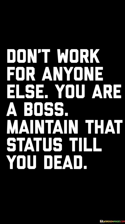 Dont-Work-For-Anyone-Else-You-Are-A-Boss-Maintain-That-Status-Till-You-Dead-Quotes.jpeg