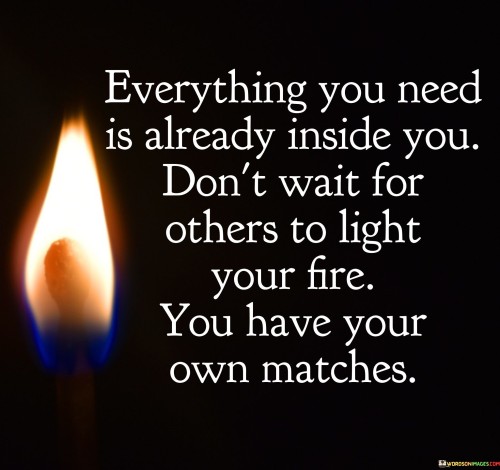 Everything-You-Need-Is-Already-Inside-You-Dont-Wait-For-Others-To-Light-Your-Fire-You-Have-Your-Quotes.jpeg