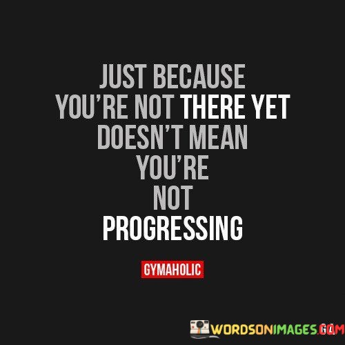 Just-Because-Youre-Not-There-Yet-Doesnt-Mean-Youre-Not-Progressing-Quotes.jpeg