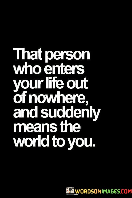 That-Person-Who-Enters-Your-Life-Out-Of-Nowhere-And-Suddenly-Means-Quotes.jpeg