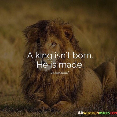 A-King-Isnt-Born-He-Is-Made-Quotes.jpeg