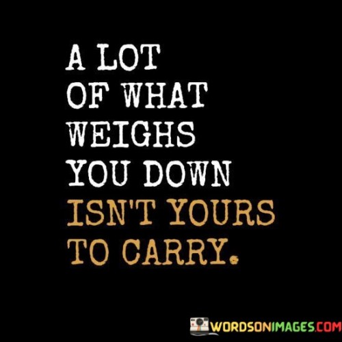 A-Lot-Of-What-Weighs-You-Down-Isnt-Yours-To-Carry-Quotes.jpeg