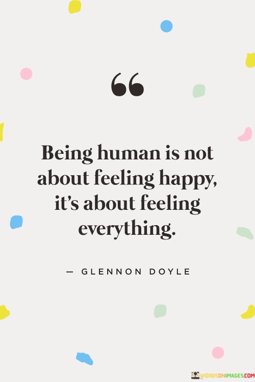 Being Human Is Not About Feeling Happy It's About Feeling Everything Quotes