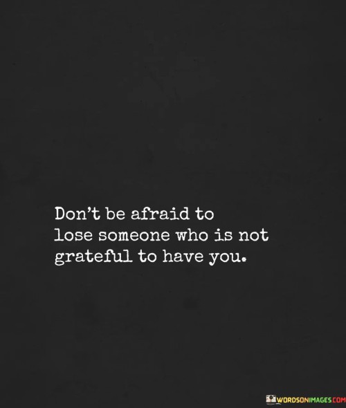 Don't Be Afraid To Lose Someone Who Is Not Grateful To Have Quotes