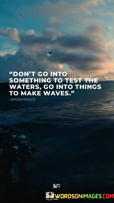 Dont-Go-Into-Something-To-Test-The-Waters-Go-Into-Things-To-Make-Quotes.jpeg