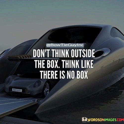 Don't Think Outside The Box Think Like There Is No Box Quotes