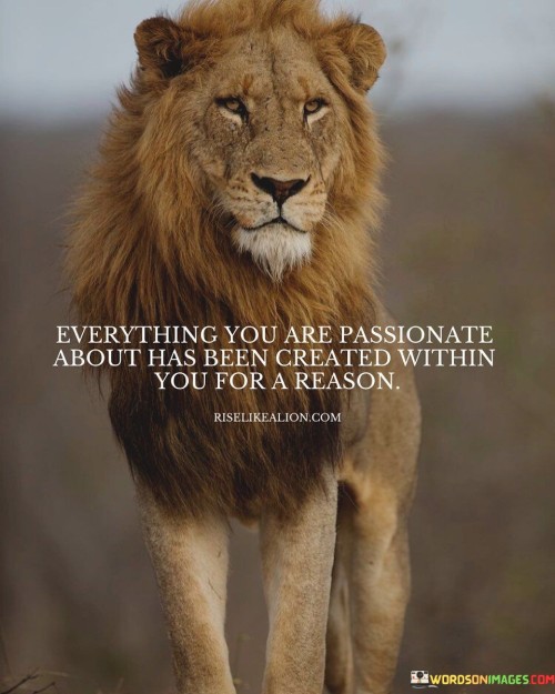 Everything You Are Passionate About Has Been Created Quotes