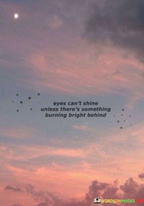 Eyes-Cant-Shine-Unless-Theres-Something-Burning-Bright-Behind-Quotes.jpeg