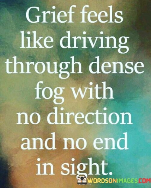 Grief Feels Like Driving Through Dense Fog With No Direction And No End In Sight Quotes