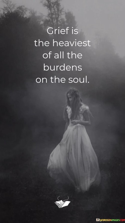 Grief Is The Heaviest Of All The Burdens On The Soul Quotes