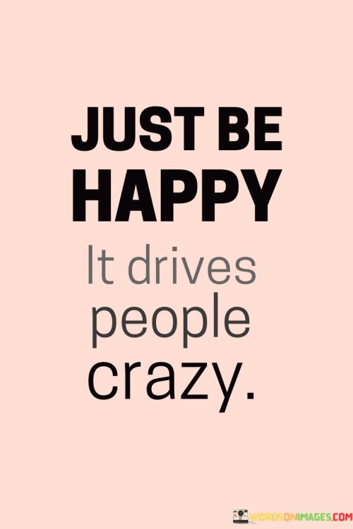 Just Be Happy It Drives People Crazy Quotes