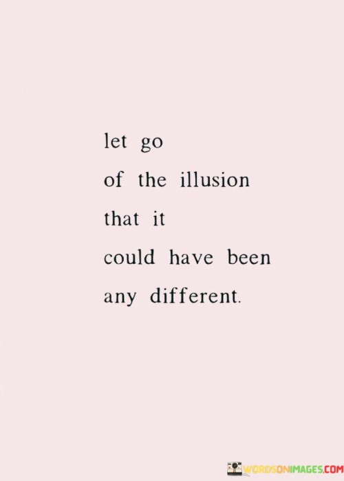 Let Go Of The Illusion That It Could Have Been Any Quotes