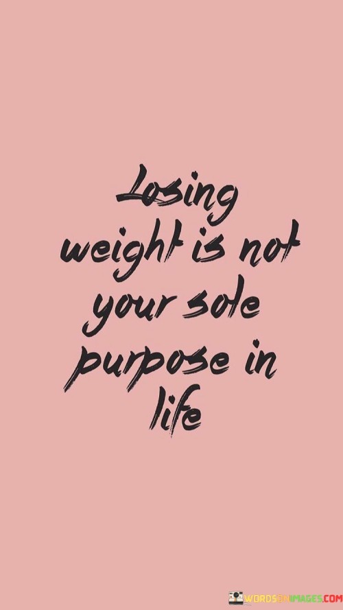 Losing Weight Is Not Your Sole Purpose In Life Quotes