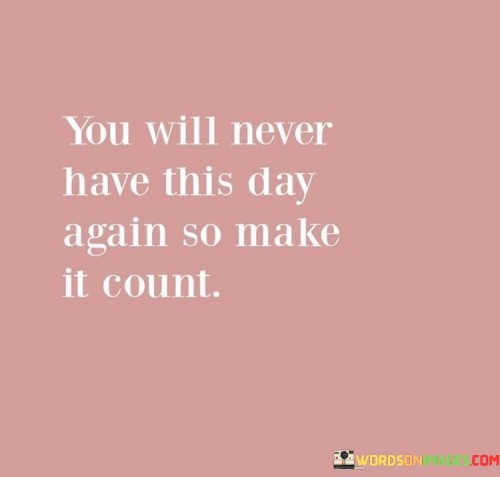 You-Will-Never-Have-This-Day-Again-So-Make-It-Count-Quotes.jpeg